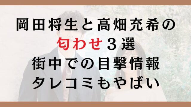 岡田将生と高畑充希の匂わせ３選｜街中での目撃情報タレコミもやばい