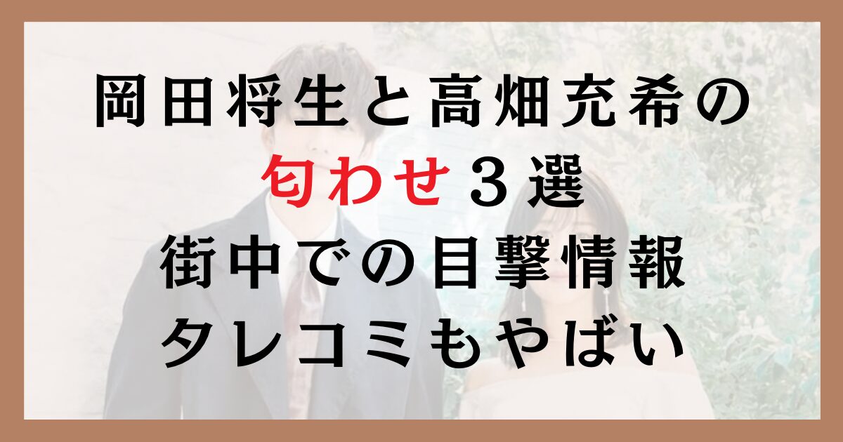 岡田将生と高畑充希の匂わせ３選｜街中での目撃情報タレコミもやばい