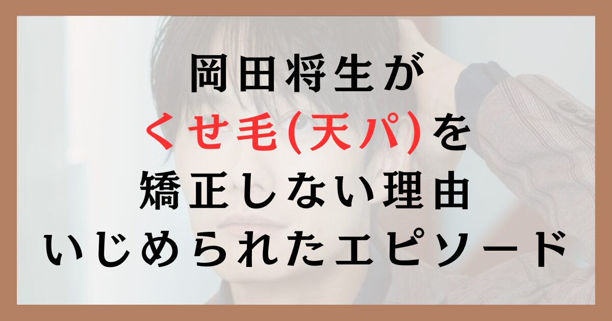 岡田将生がくせ毛(天パ)を矯正しない理由｜いじめられたエピソードも