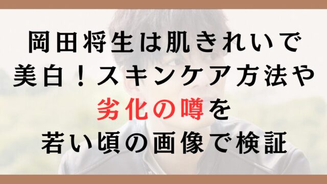 岡田将生は肌きれいで美白！スキンケア方法や劣化の噂を若い頃の画像で検証