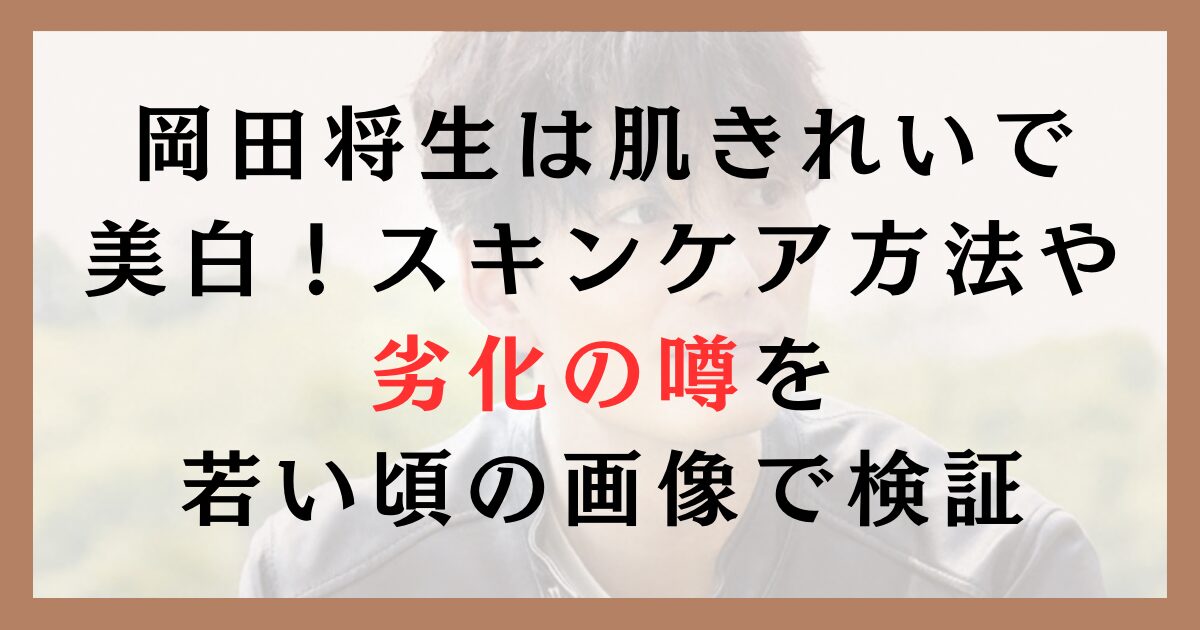 岡田将生は肌きれいで美白！スキンケア方法や劣化の噂を若い頃の画像で検証