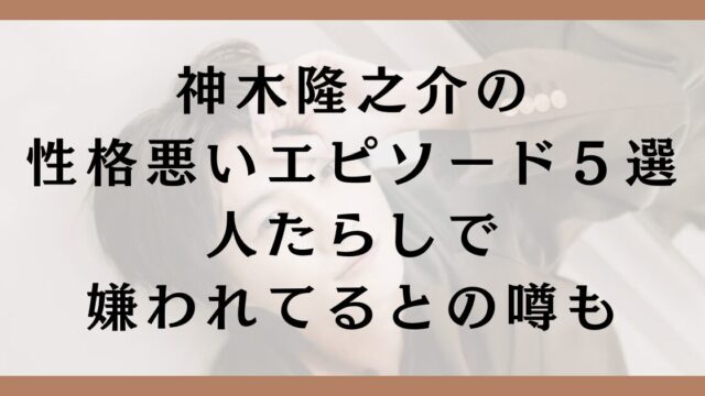 神木隆之介の性格悪いエピソード５選｜人たらしで嫌われてるとの噂も