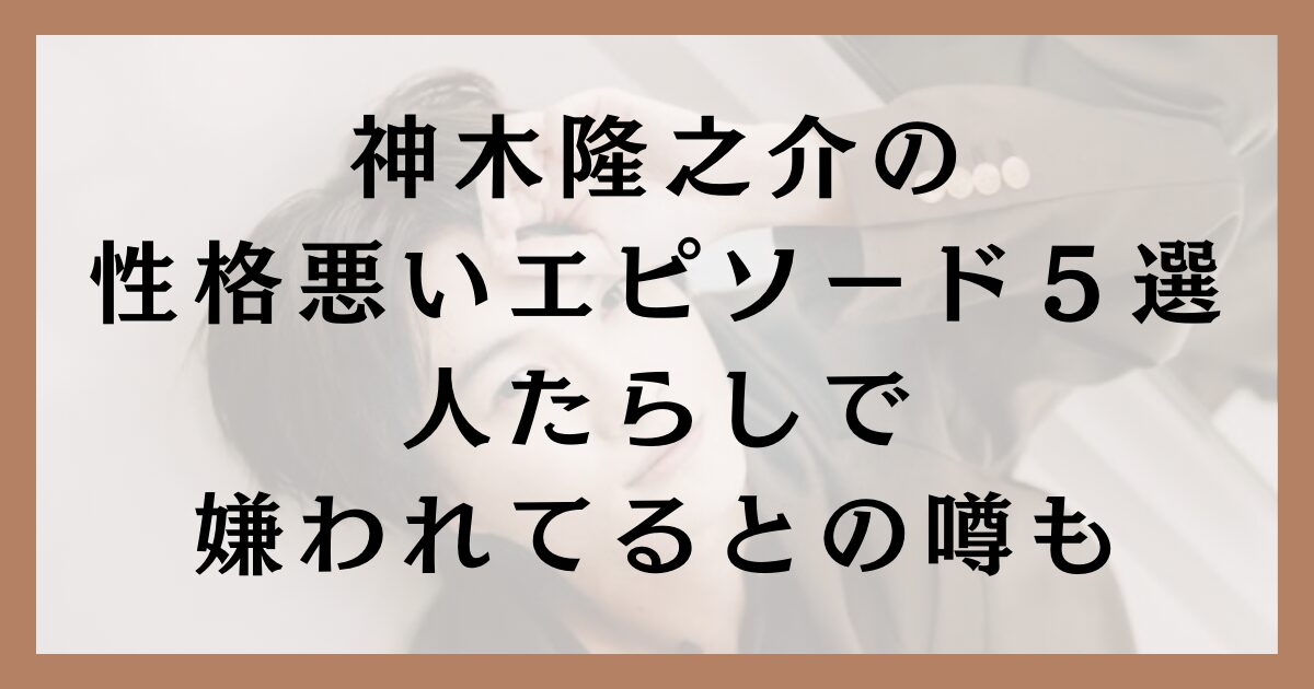 神木隆之介の性格悪いエピソード５選｜人たらしで嫌われてるとの噂も