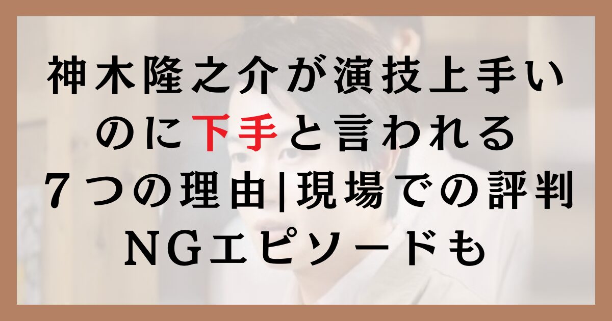 神木隆之介が演技上手いのに下手と言われる７つの理由｜現場での評判やNGエピソードも