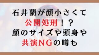 石井蘭が顔小さくて公開処刑！？顔のサイズや頭身や共演NGの噂も