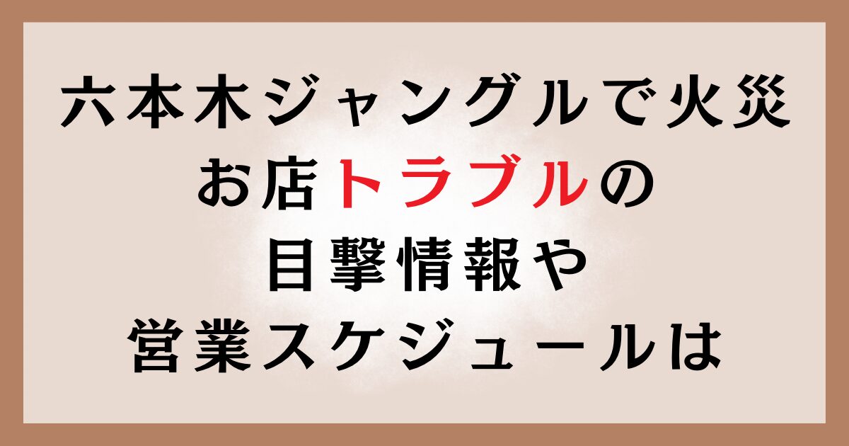 六本木ジャングルで火災！お店トラブルの目撃情報や営業スケジュールは